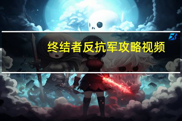 终结者反抗军攻略视频（终结者反抗军攻略）