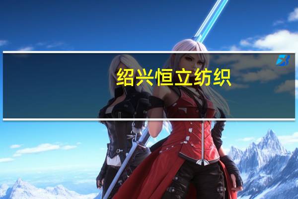 绍兴恒立纺织(绍兴县恒志纺织品服饰有限公司简介)