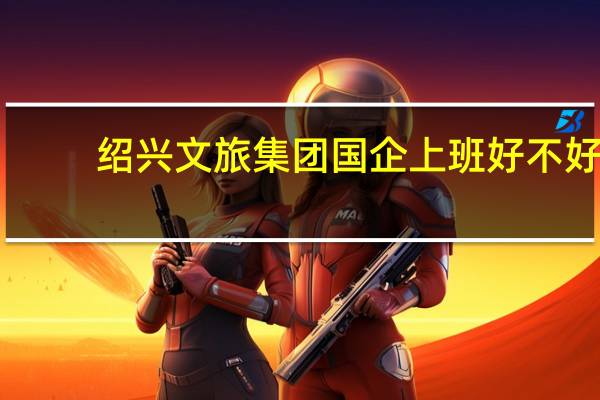 绍兴文旅集团国企上班好不好，景区和酒店上班哪个更好