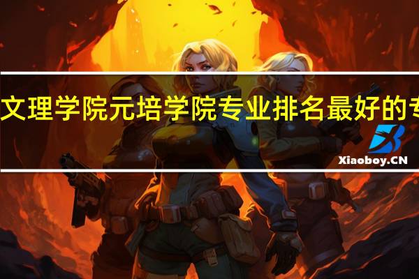 绍兴文理学院元培学院专业排名 最好的专业有哪些