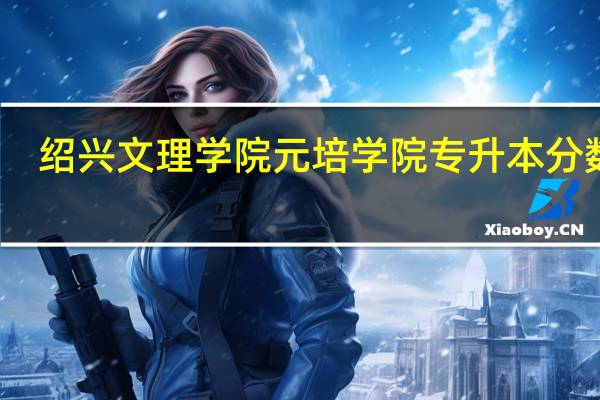 绍兴文理学院元培学院专升本分数线