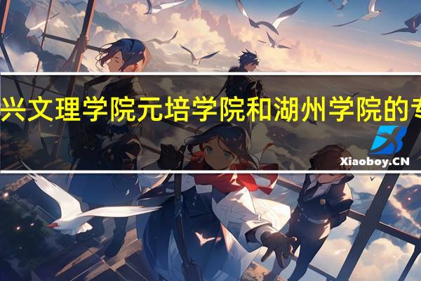 绍兴文理学院元培学院和湖州学院的专业对比