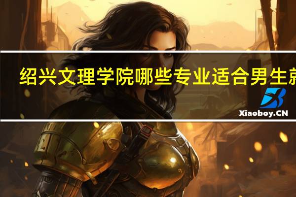 绍兴文理学院哪些专业适合男生就读