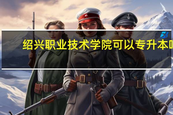 绍兴职业技术学院可以专升本吗