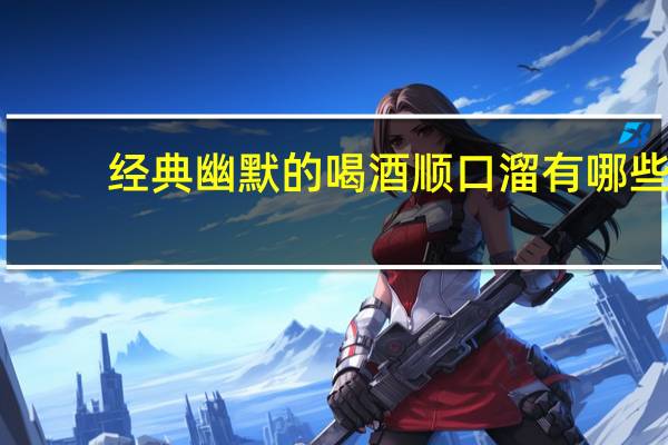 经典幽默的喝酒顺口溜有哪些