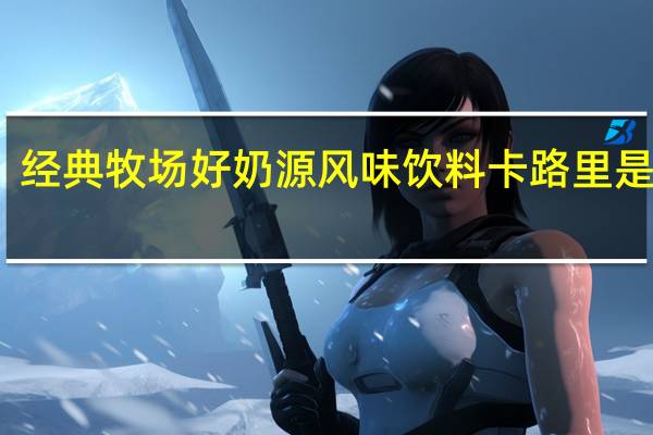 经典牧场 好奶源风味饮料卡路里是多少