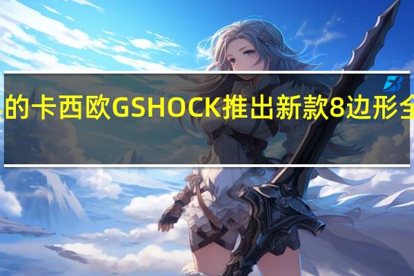 经典的卡西欧GSHOCK推出新款8边形全金属表身