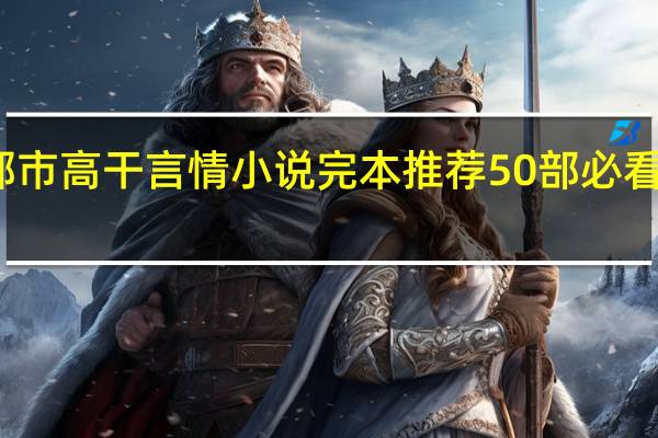 经典的都市高干言情小说完本推荐 50部必看经典小说言情