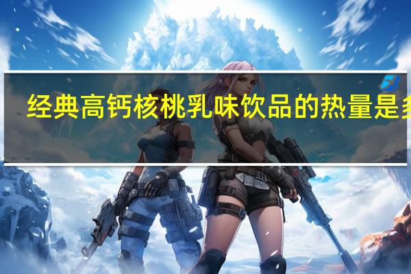 经典 高钙核桃乳味饮品的热量是多少