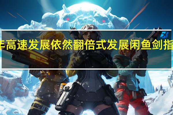 经历数年高速发展依然翻倍式发展闲鱼剑指万亿闲置市场