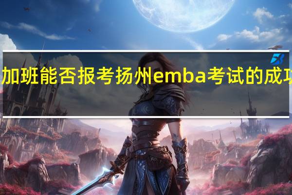经常加班能否报考扬州emba考试的成功率怎么样