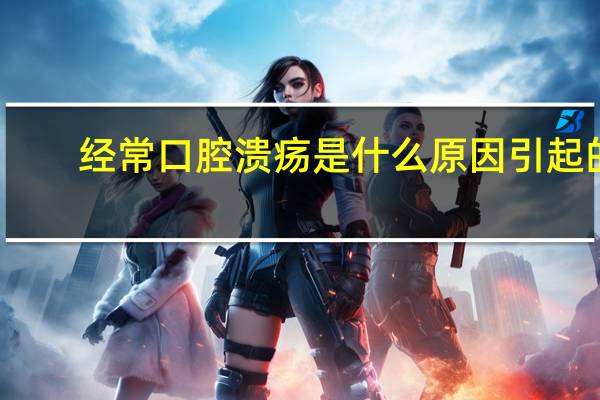 经常口腔溃疡是什么原因引起的（儿童经常口腔溃疡是什么原因引起的）