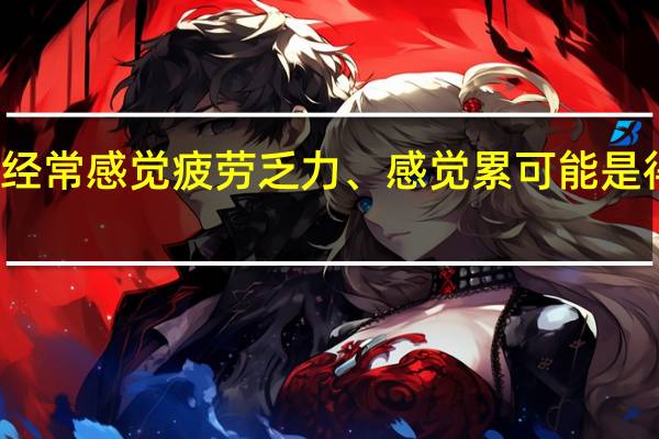 经常感觉疲劳乏力、感觉累可能是得病了