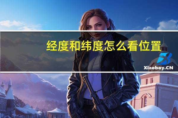 经度和纬度怎么看位置(经度和纬度怎么看)