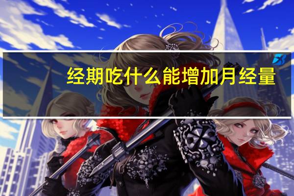 经期吃什么能增加月经量(经期吃什么能增加血量)