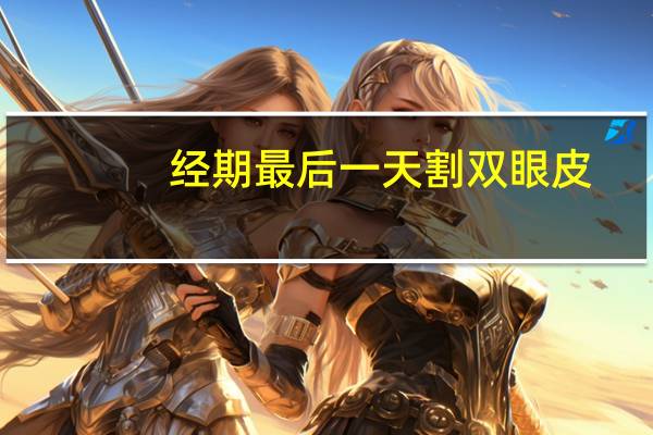 经期最后一天割双眼皮？经期可以做埋线双眼皮吗