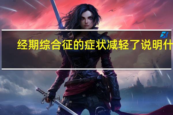 经期综合征的症状减轻了说明什么(经期综合征的症状)