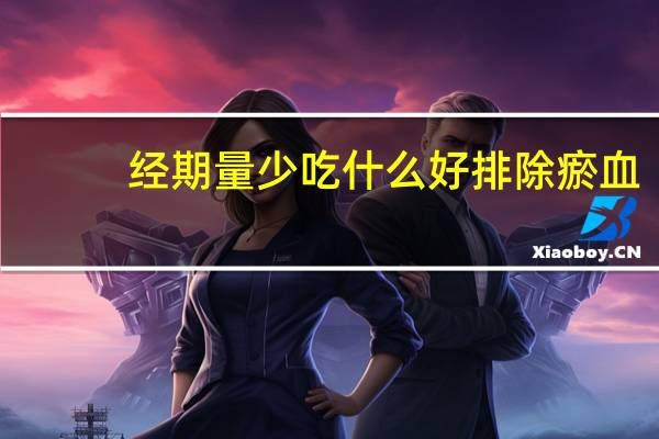 经期量少吃什么好排除瘀血（经期量少吃什么调理）
