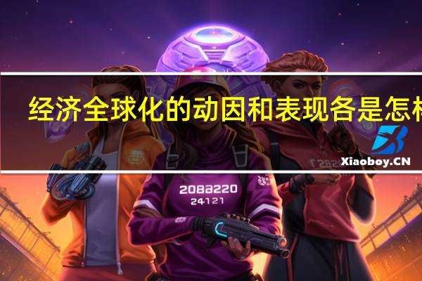 经济全球化的动因和表现各是怎样的（经济全球化的动因不包括）