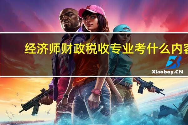 经济师财政税收专业考什么内容
