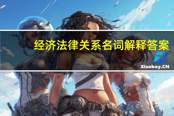 经济法律关系名词解释答案（经济法律关系名词解释）