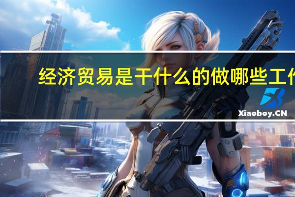 经济贸易是干什么的 做哪些工作