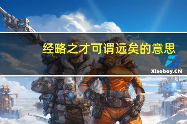 经略之才可谓远矣的意思