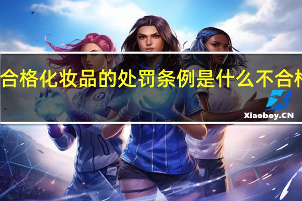 经营不合格化妆品的处罚条例是什么 不合格化妆品名单