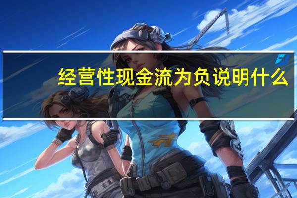 经营性现金流为负说明什么（经营性现金流）