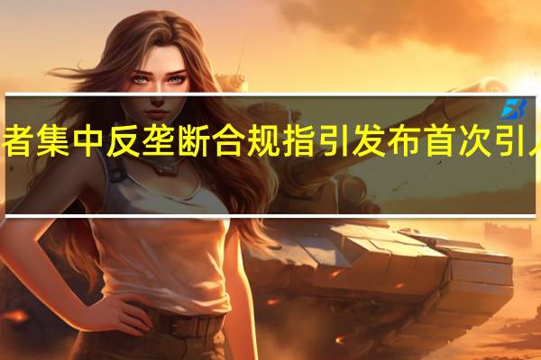 经营者集中反垄断合规指引发布 首次引入案例说明