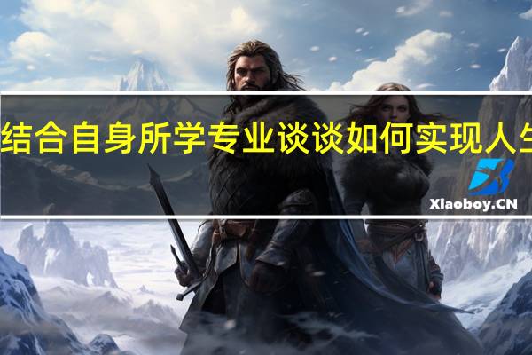 结合自身所学专业谈谈如何实现人生价值