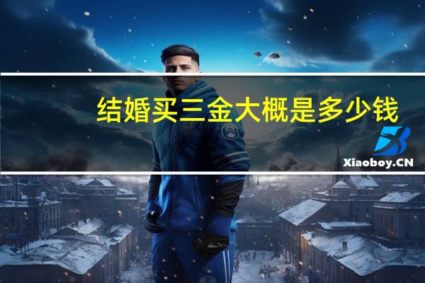 结婚买三金大概是多少钱