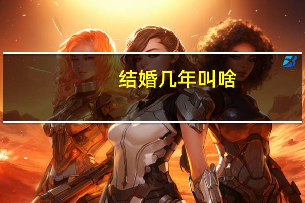 结婚几年叫啥（结婚几年是什么婚）