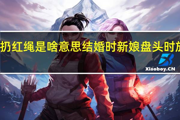 结婚往屋顶扔红绳是啥意思 结婚时新娘盘头时放红绳是什么意思