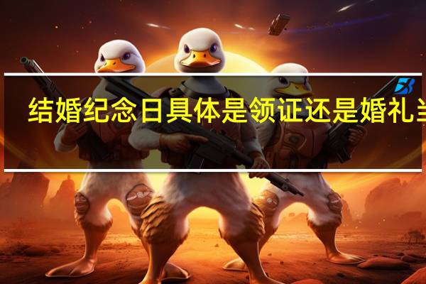 结婚纪念日具体是领证还是婚礼当天(结婚纪念日是领证那天还是婚礼那天呢)