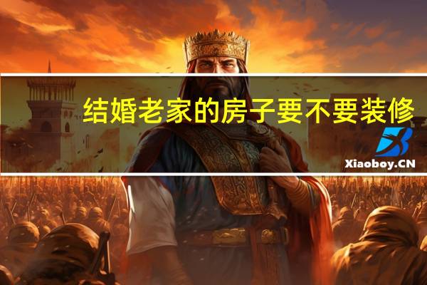 结婚老家的房子要不要装修（老家的单房怎么装修做婚房 有哪些值得注意的呢）