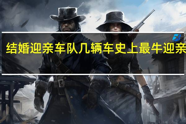 结婚迎亲车队几辆车 史上最牛迎亲车队