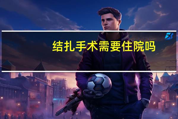 结扎手术需要住院吗(人流了需要住院吗)