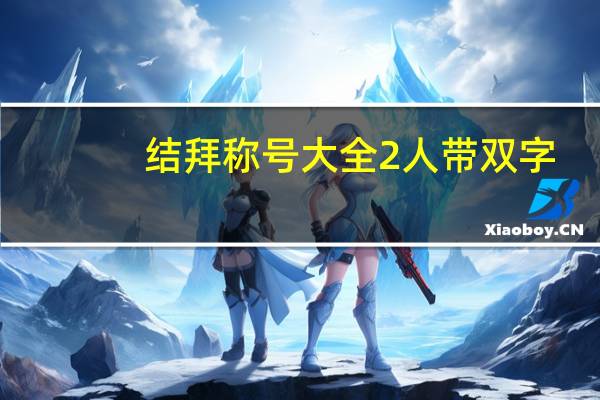 结拜称号大全2人带双字（结拜称号大全）