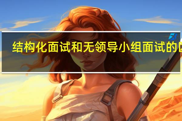 结构化面试和无领导小组面试的区别