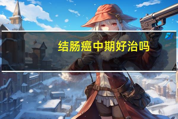 结肠癌中期好治吗（结肠癌中期的存活率是多少）