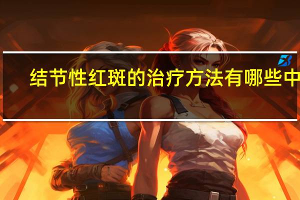 结节性红斑的治疗方法有哪些中药(结节性红斑的治疗方法有哪些)