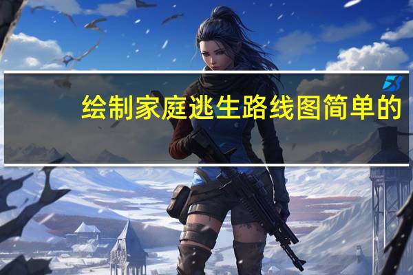 绘制家庭逃生路线图简单的（绘制家庭逃生路线图）