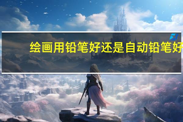 绘画用铅笔好还是自动铅笔好（绘画自动铅笔哪种好）