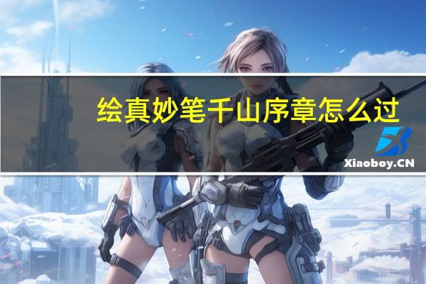 绘真妙笔千山序章怎么过(绘真妙笔千山序章通关攻略 快吧手游)