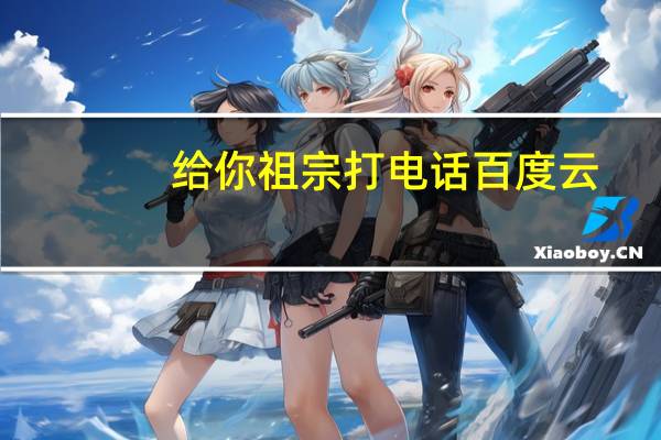 给你祖宗打电话百度云（给你祖宗打电话）