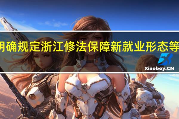 给出明确规定 浙江修法保障新就业形态等劳动者权益