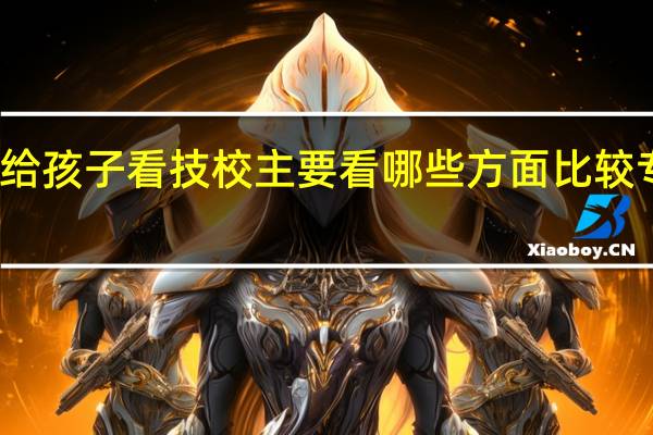 给孩子看技校主要看哪些方面比较专业呢