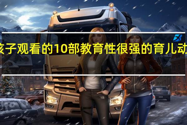 给孩子观看的10部教育性很强的育儿动画片推荐