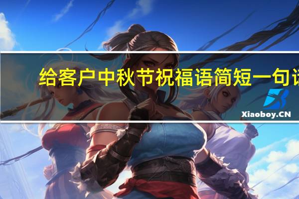给客户中秋节祝福语简短一句话（给客户的中秋节祝福语有哪些）